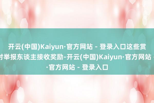开云(中国)Kaiyun·官方网站 - 登录入口这些赏格公告齐对举报东谈主接收奖励-开云(中国)Kaiyun·官方网站 - 登录入口