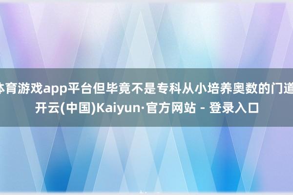 体育游戏app平台但毕竟不是专科从小培养奥数的门道-开云(中国)Kaiyun·官方网站 - 登录入口