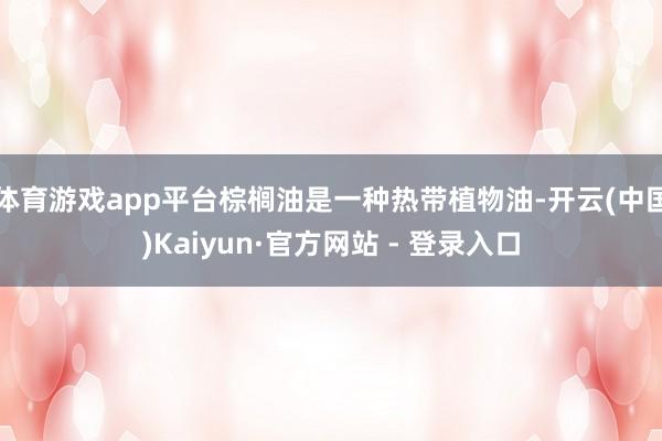 体育游戏app平台棕榈油是一种热带植物油-开云(中国)Kaiyun·官方网站 - 登录入口