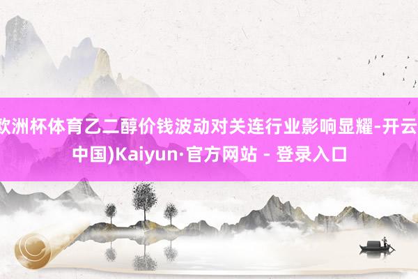 欧洲杯体育乙二醇价钱波动对关连行业影响显耀-开云(中国)Kaiyun·官方网站 - 登录入口
