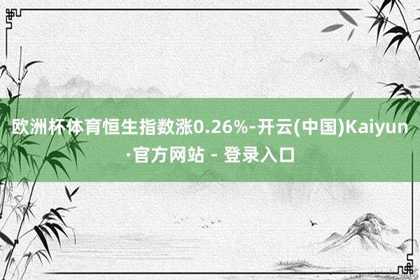 欧洲杯体育恒生指数涨0.26%-开云(中国)Kaiyun·官方网站 - 登录入口