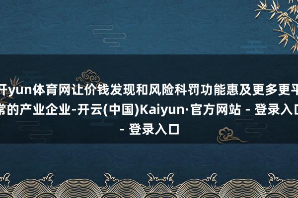 开yun体育网让价钱发现和风险科罚功能惠及更多更平常的产业企业-开云(中国)Kaiyun·官方网站 - 登录入口