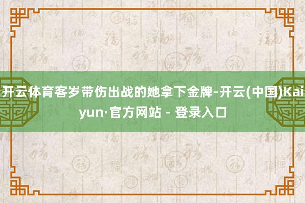 开云体育客岁带伤出战的她拿下金牌-开云(中国)Kaiyun·官方网站 - 登录入口