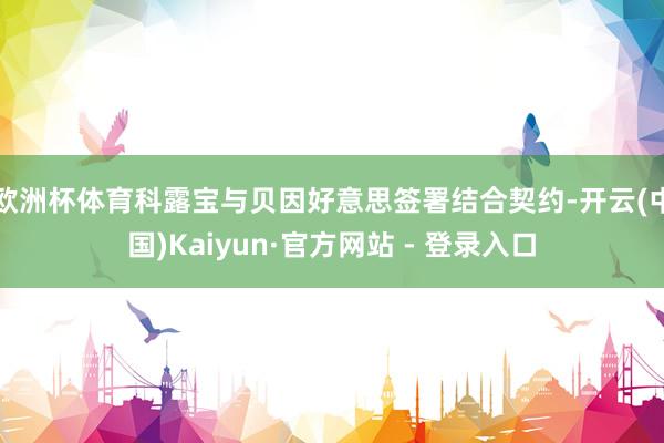 欧洲杯体育科露宝与贝因好意思签署结合契约-开云(中国)Kaiyun·官方网站 - 登录入口