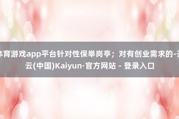 体育游戏app平台针对性保举岗亭;对有创业需求的-开云(中国)Kaiyun·官方网站 - 登录入口