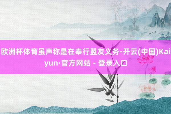 欧洲杯体育虽声称是在奉行盟友义务-开云(中国)Kaiyun·官方网站 - 登录入口