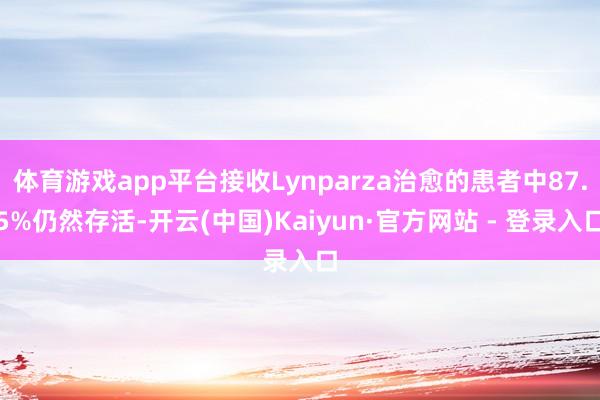 体育游戏app平台接收Lynparza治愈的患者中87.5%仍然存活-开云(中国)Kaiyun·官方网站 - 登录入口