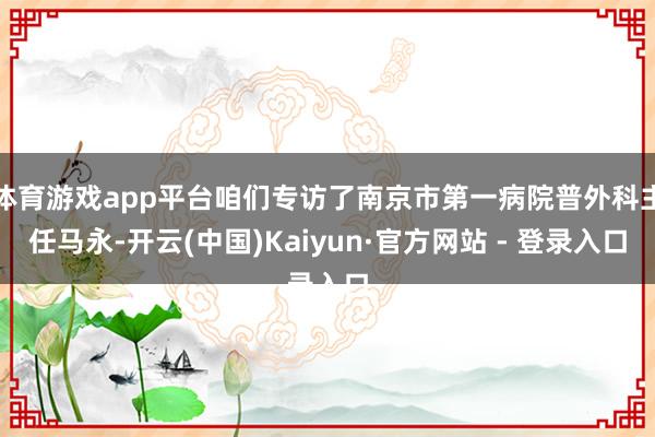 体育游戏app平台咱们专访了南京市第一病院普外科主任马永-开云(中国)Kaiyun·官方网站 - 登录入口