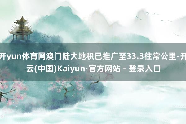 开yun体育网澳门陆大地积已推广至33.3往常公里-开云(中国)Kaiyun·官方网站 - 登录入口