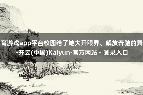 体育游戏app平台校园给了她大开眼界、解放奔驰的舞台-开云(中国)Kaiyun·官方网站 - 登录入口