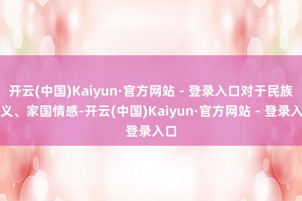 开云(中国)Kaiyun·官方网站 - 登录入口对于民族大义、家国情感-开云(中国)Kaiyun·官方网站 - 登录入口