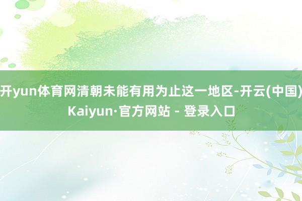 开yun体育网清朝未能有用为止这一地区-开云(中国)Kaiyun·官方网站 - 登录入口