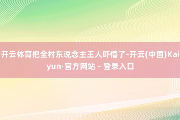 开云体育把全村东说念主王人吓懵了-开云(中国)Kaiyun·官方网站 - 登录入口