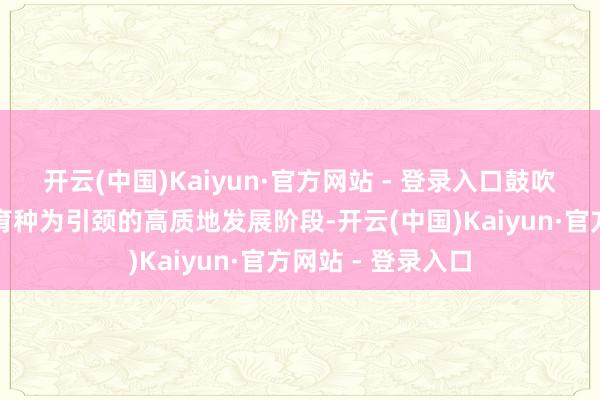 开云(中国)Kaiyun·官方网站 - 登录入口鼓吹黑牛产业参预以育种为引颈的高质地发展阶段-开云(中国)Kaiyun·官方网站 - 登录入口