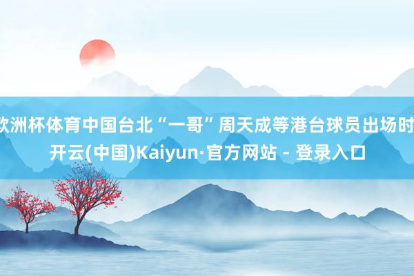 欧洲杯体育中国台北“一哥”周天成等港台球员出场时-开云(中国)Kaiyun·官方网站 - 登录入口