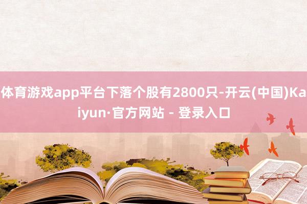 体育游戏app平台下落个股有2800只-开云(中国)Kaiyun·官方网站 - 登录入口