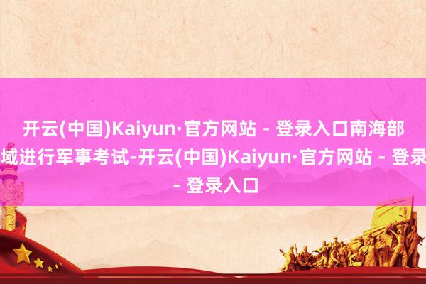 开云(中国)Kaiyun·官方网站 - 登录入口南海部分水域进行军事考试-开云(中国)Kaiyun·官方网站 - 登录入口