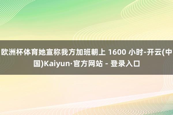 欧洲杯体育她宣称我方加班朝上 1600 小时-开云(中国)Kaiyun·官方网站 - 登录入口