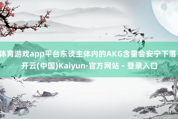 体育游戏app平台东谈主体内的AKG含量会安宁下落-开云(中国)Kaiyun·官方网站 - 登录入口