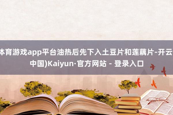 体育游戏app平台油热后先下入土豆片和莲藕片-开云(中国)Kaiyun·官方网站 - 登录入口