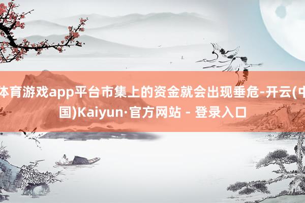 体育游戏app平台市集上的资金就会出现垂危-开云(中国)Kaiyun·官方网站 - 登录入口