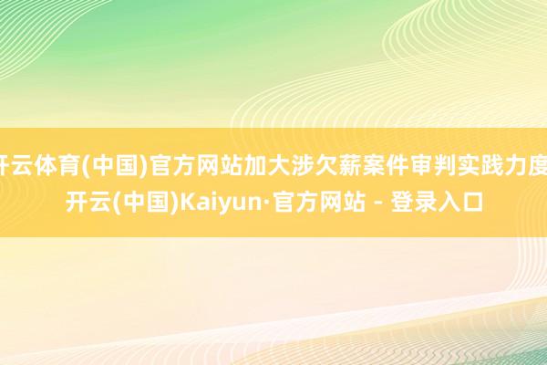 开云体育(中国)官方网站加大涉欠薪案件审判实践力度-开云(中国)Kaiyun·官方网站 - 登录入口