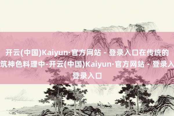 开云(中国)Kaiyun·官方网站 - 登录入口在传统的建筑神色料理中-开云(中国)Kaiyun·官方网站 - 登录入口