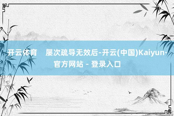 开云体育    屡次疏导无效后-开云(中国)Kaiyun·官方网站 - 登录入口