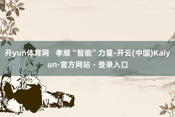 开yun体育网   孝顺“智能”力量-开云(中国)Kaiyun·官方网站 - 登录入口
