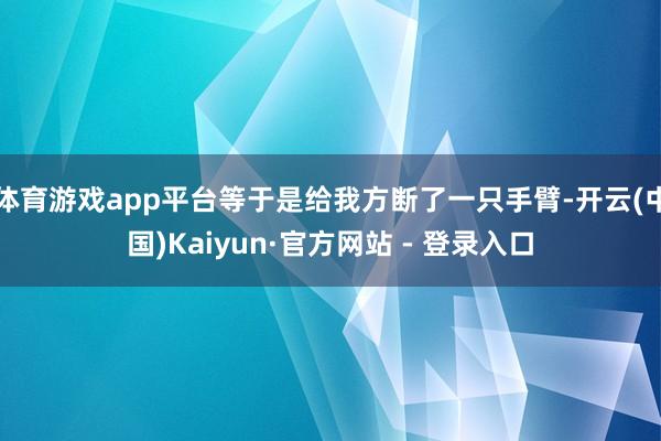 体育游戏app平台等于是给我方断了一只手臂-开云(中国)Kaiyun·官方网站 - 登录入口
