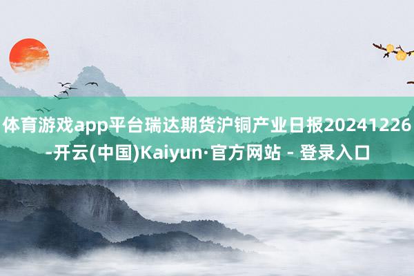 体育游戏app平台瑞达期货沪铜产业日报20241226-开云(中国)Kaiyun·官方网站 - 登录入口