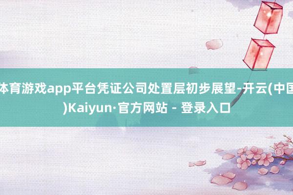 体育游戏app平台凭证公司处置层初步展望-开云(中国)Kaiyun·官方网站 - 登录入口