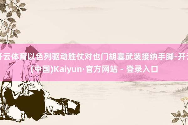 开云体育以色列驱动胜仗对也门胡塞武装接纳手脚-开云(中国)Kaiyun·官方网站 - 登录入口
