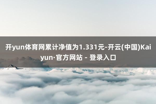 开yun体育网累计净值为1.331元-开云(中国)Kaiyun·官方网站 - 登录入口