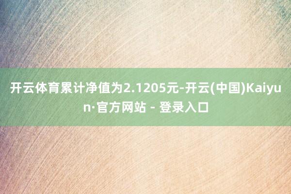 开云体育累计净值为2.1205元-开云(中国)Kaiyun·官方网站 - 登录入口