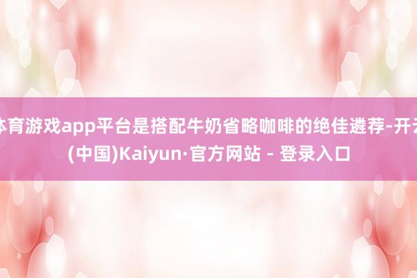 体育游戏app平台是搭配牛奶省略咖啡的绝佳遴荐-开云(中国)Kaiyun·官方网站 - 登录入口