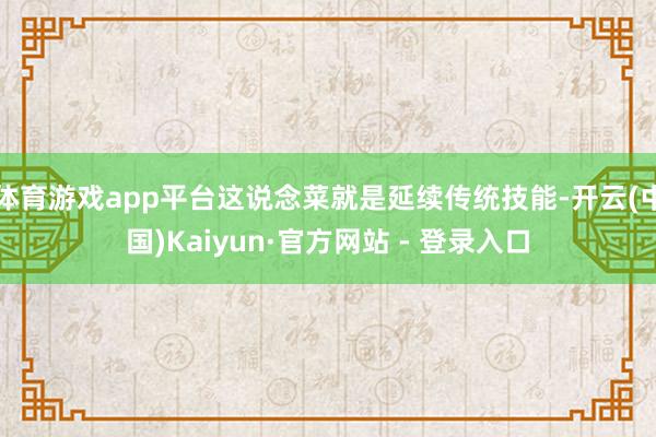 体育游戏app平台这说念菜就是延续传统技能-开云(中国)Kaiyun·官方网站 - 登录入口