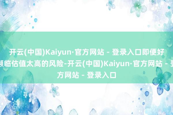 开云(中国)Kaiyun·官方网站 - 登录入口即便好意思股濒临估值太高的风险-开云(中国)Kaiyun·官方网站 - 登录入口