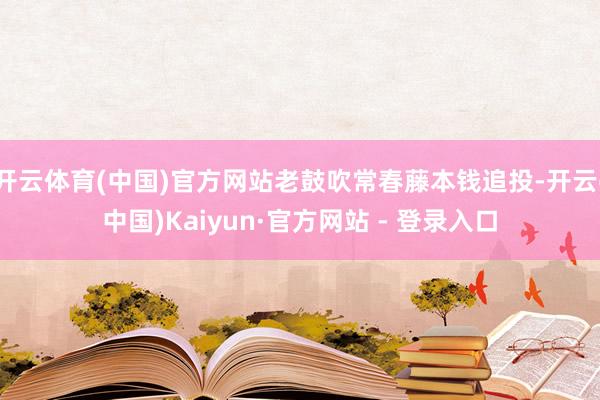 开云体育(中国)官方网站老鼓吹常春藤本钱追投-开云(中国)Kaiyun·官方网站 - 登录入口
