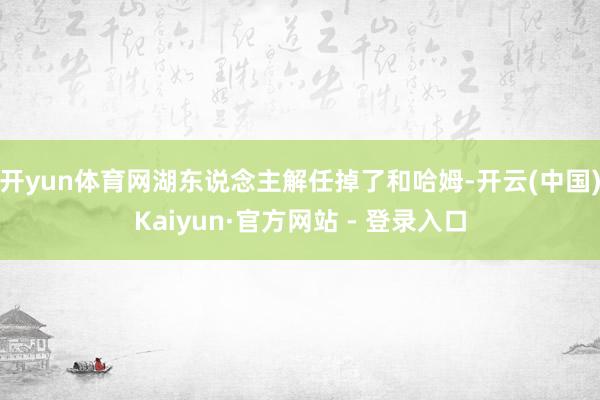 开yun体育网湖东说念主解任掉了和哈姆-开云(中国)Kaiyun·官方网站 - 登录入口
