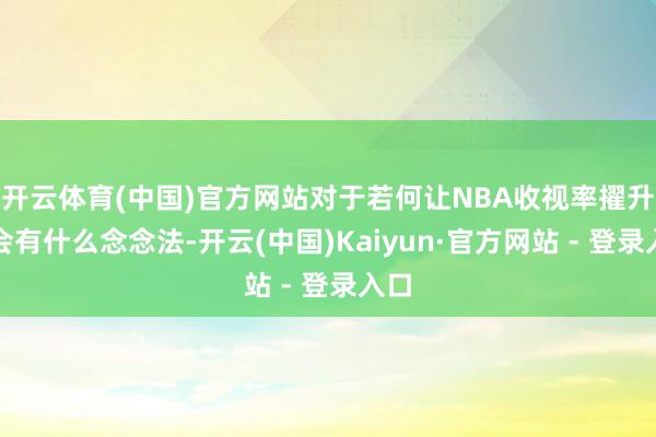 开云体育(中国)官方网站对于若何让NBA收视率擢升我会有什么念念法-开云(中国)Kaiyun·官方网站 - 登录入口