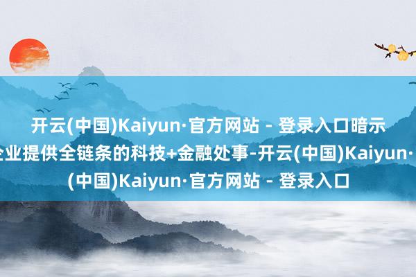 开云(中国)Kaiyun·官方网站 - 登录入口暗示科金中心的成就为企业提供全链条的科技+金融处事-开云(中国)Kaiyun·官方网站 - 登录入口
