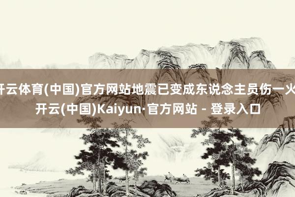 开云体育(中国)官方网站地震已变成东说念主员伤一火-开云(中国)Kaiyun·官方网站 - 登录入口
