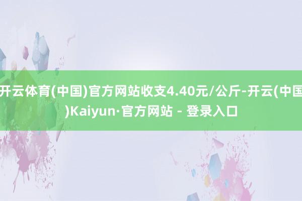 开云体育(中国)官方网站收支4.40元/公斤-开云(中国)Kaiyun·官方网站 - 登录入口