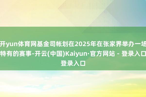 开yun体育网基金司帐划在2025年在张家界举办一场特有的赛事-开云(中国)Kaiyun·官方网站 - 登录入口