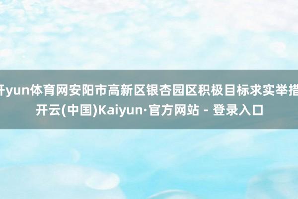 开yun体育网安阳市高新区银杏园区积极目标求实举措-开云(中国)Kaiyun·官方网站 - 登录入口