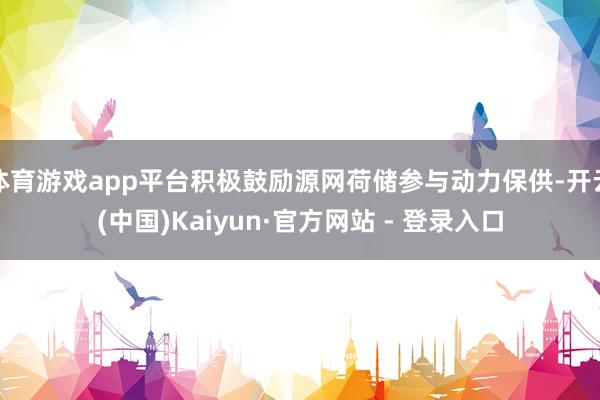 体育游戏app平台积极鼓励源网荷储参与动力保供-开云(中国)Kaiyun·官方网站 - 登录入口