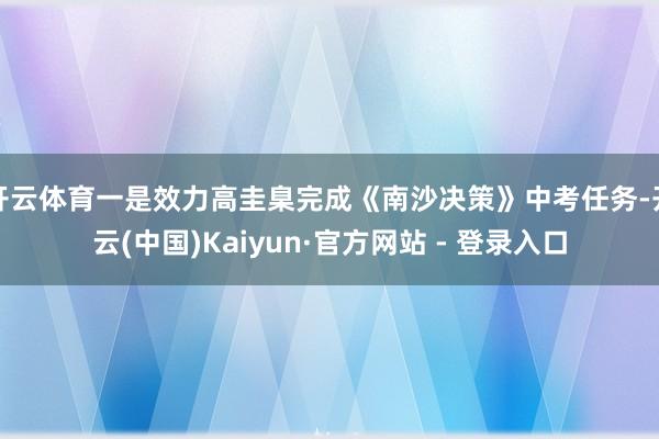 开云体育一是效力高圭臬完成《南沙决策》中考任务-开云(中国)Kaiyun·官方网站 - 登录入口