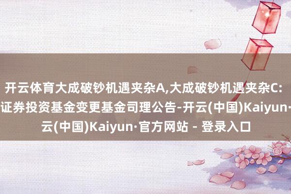开云体育大成破钞机遇夹杂A,大成破钞机遇夹杂C: 大成破钞机遇夹杂型证券投资基金变更基金司理公告-开云(中国)Kaiyun·官方网站 - 登录入口