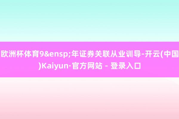欧洲杯体育9 年证券关联从业训导-开云(中国)Kaiyun·官方网站 - 登录入口